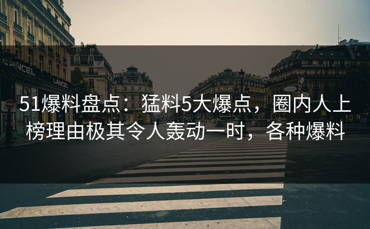 51爆料盘点:猛料5大爆点,圈内人上榜理由极其令人轰动一时,各种爆料
