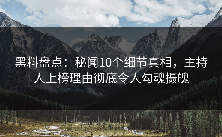 黑料盘点:秘闻10个细节真相,主持人上榜理由彻底令人勾魂摄魄