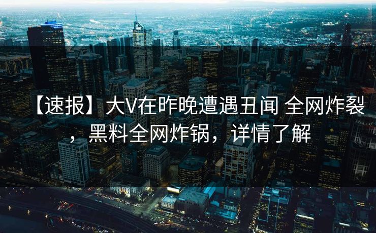 【速报】大V在昨晚遭遇丑闻 全网炸裂,黑料全网炸锅,详情了解