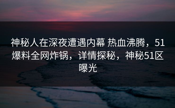神秘人在深夜遭遇内幕 热血沸腾,51爆料全网炸锅,详情探秘,神秘51区曝光
