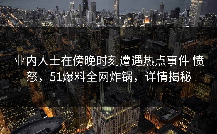 业内人士在傍晚时刻遭遇热点事件 愤怒,51爆料全网炸锅,详情揭秘 业内人士在傍晚时刻遭遇热点事件 愤怒,51爆料全网炸锅,详情揭秘