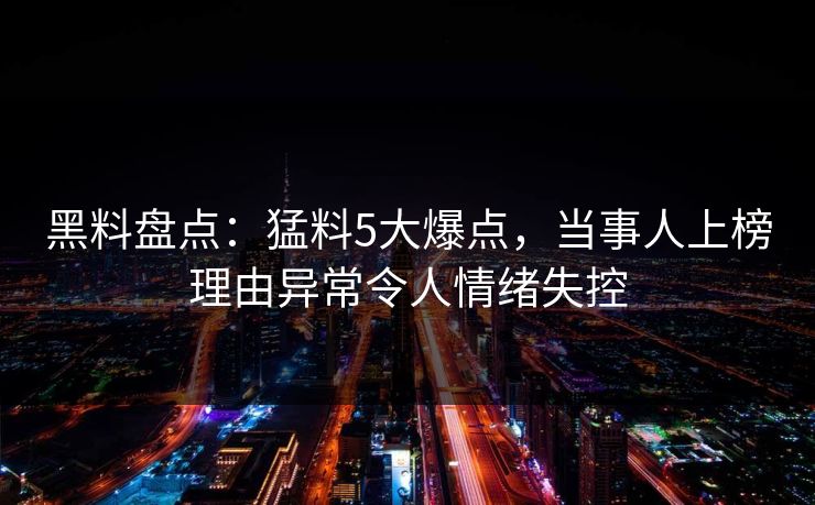 黑料盘点:猛料5大爆点,当事人上榜理由异常令人情绪失控