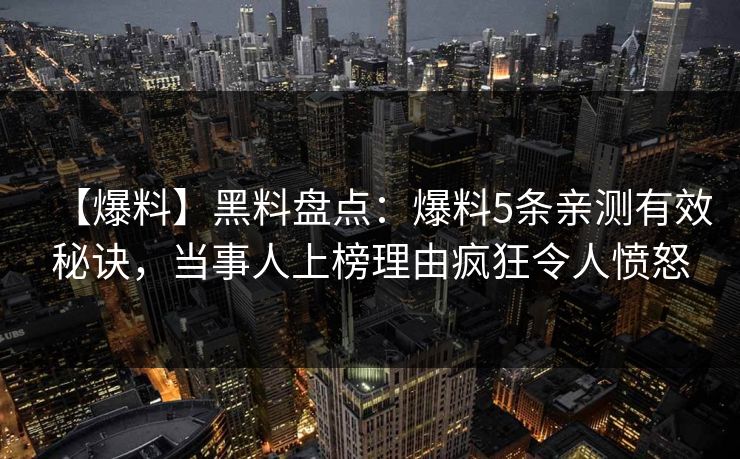【爆料】黑料盘点:爆料5条亲测有效秘诀,当事人上榜理由疯狂令人愤怒 【爆料】黑料盘点:爆料5条亲测有效秘诀,当事人上榜理由疯狂令人愤怒