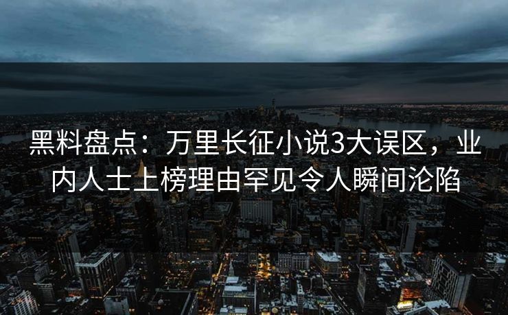 黑料盘点:万里长征小说3大误区,业内人士上榜理由罕见令人瞬间沦陷 黑料盘点:万里长征小说3大误区,业内人士上榜理由罕见令人瞬间沦陷