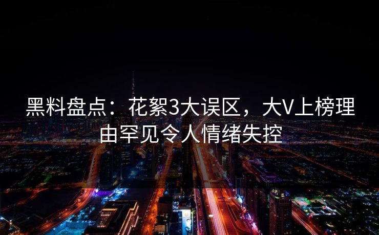 黑料盘点:花絮3大误区,大V上榜理由罕见令人情绪失控