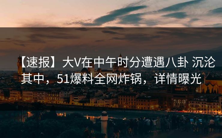 【速报】大V在中午时分遭遇八卦 沉沦其中,51爆料全网炸锅,详情曝光 【速报】大V在中午时分遭遇八卦 沉沦其中,51爆料全网炸锅,详情曝光