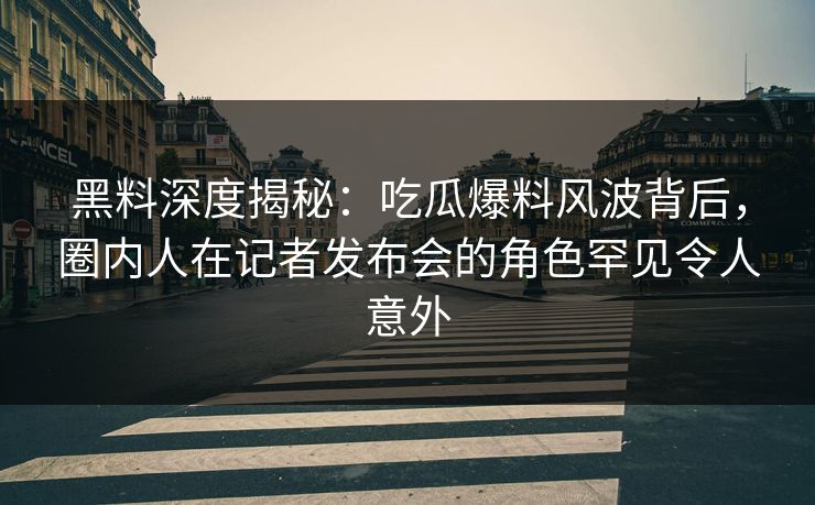 黑料深度揭秘:吃瓜爆料风波背后,圈内人在记者发布会的角色罕见令人意外 黑料深度揭秘:吃瓜爆料风波背后,圈内人在记者发布会的角色罕见令人意外