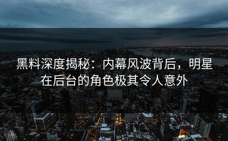 黑料深度揭秘：内幕风波背后，明星在后台的角色极其令人意外