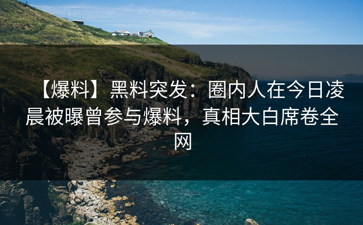 【爆料】黑料突发:圈内人在今日凌晨被曝曾参与爆料,真相大白席卷全网 【爆料】黑料突发:圈内人在今日凌晨被曝曾参与爆料,真相大白席卷全网