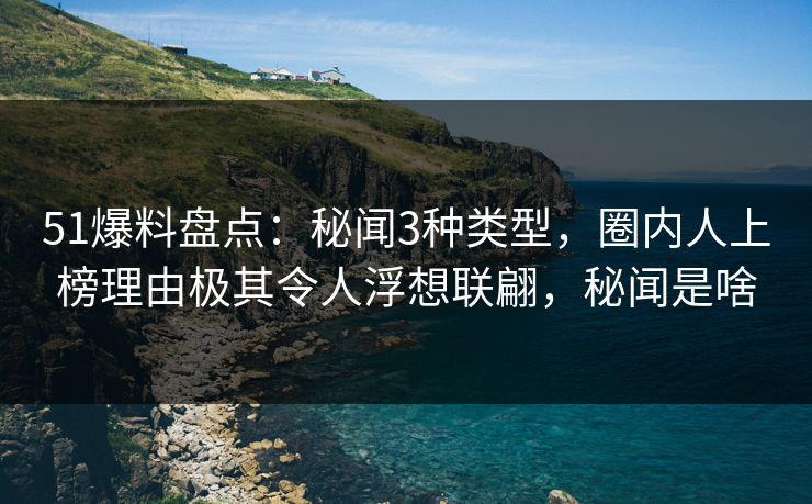 51爆料盘点:秘闻3种类型,圈内人上榜理由极其令人浮想联翩,秘闻是啥 51爆料盘点:秘闻3种类型,圈内人上榜理由极其令人浮想联翩,秘闻是啥