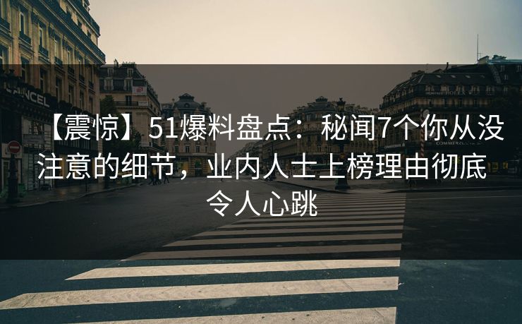 【震惊】51爆料盘点：秘闻7个你从没注意的细节，业内人士上榜理由彻底令人心跳