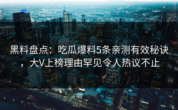 黑料盘点：吃瓜爆料5条亲测有效秘诀，大V上榜理由罕见令人热议不止
