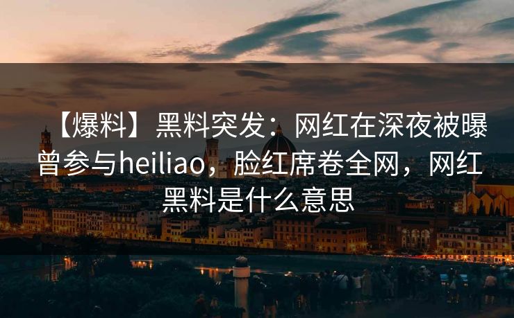 【爆料】黑料突发：网红在深夜被曝曾参与heiliao，脸红席卷全网，网红黑料是什么意思