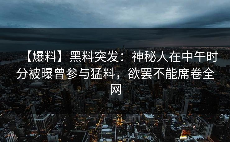 【爆料】黑料突发：神秘人在中午时分被曝曾参与猛料，欲罢不能席卷全网