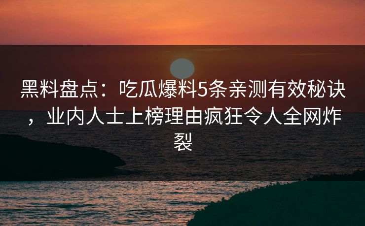 黑料盘点：吃瓜爆料5条亲测有效秘诀，业内人士上榜理由疯狂令人全网炸裂