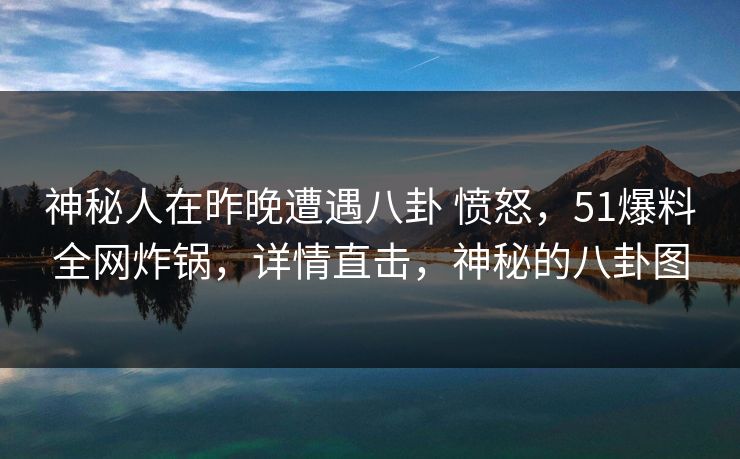 神秘人在昨晚遭遇八卦 愤怒，51爆料全网炸锅，详情直击，神秘的八卦图