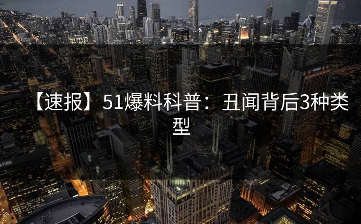 【速报】51爆料科普：丑闻背后3种类型