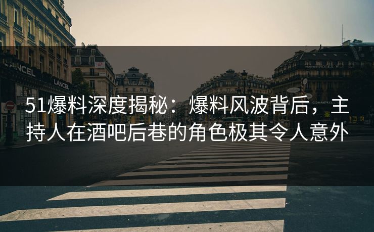 51爆料深度揭秘：爆料风波背后，主持人在酒吧后巷的角色极其令人意外