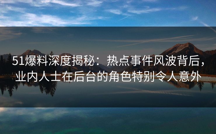 51爆料深度揭秘：热点事件风波背后，业内人士在后台的角色特别令人意外
