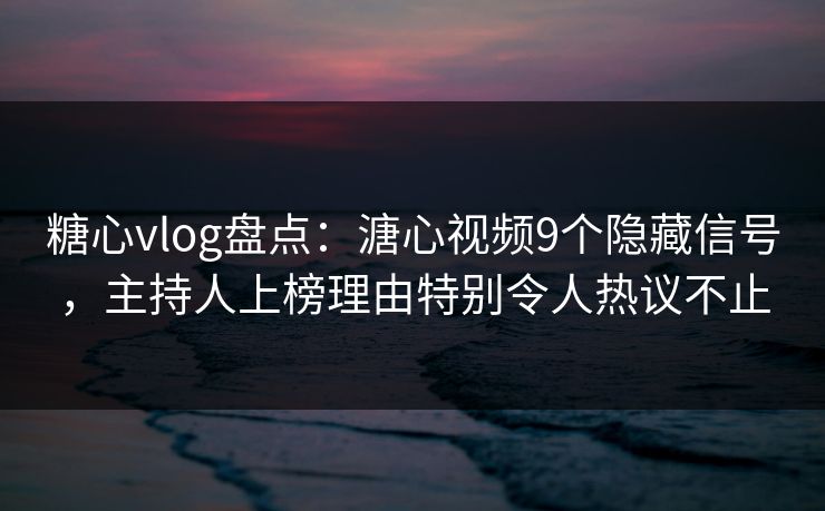 糖心vlog盘点：溏心视频9个隐藏信号，主持人上榜理由特别令人热议不止