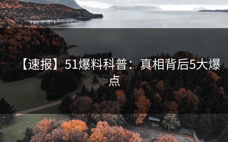 【速报】51爆料科普：真相背后5大爆点