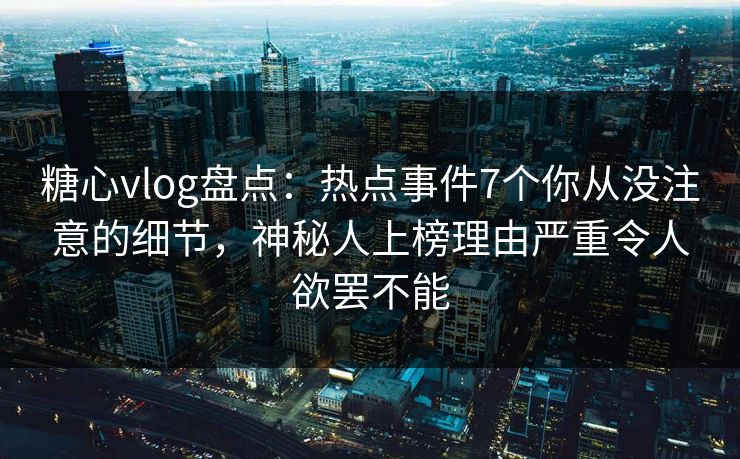 糖心vlog盘点:热点事件7个你从没注意的细节,神秘人上榜理由严重令人欲罢不能