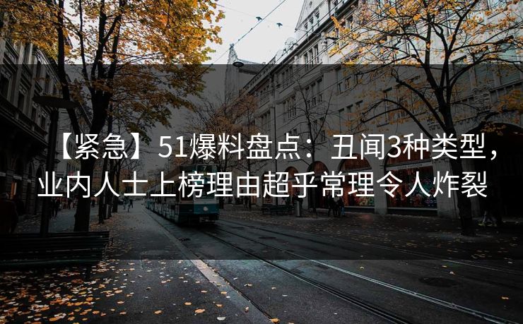 【紧急】51爆料盘点：丑闻3种类型，业内人士上榜理由超乎常理令人炸裂