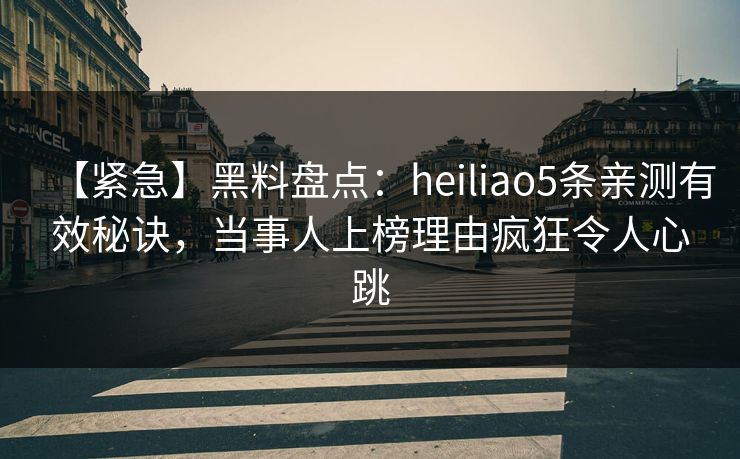 【紧急】黑料盘点：heiliao5条亲测有效秘诀，当事人上榜理由疯狂令人心跳