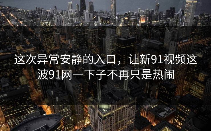 这次异常安静的入口，让新91视频这波91网一下子不再只是热闹
