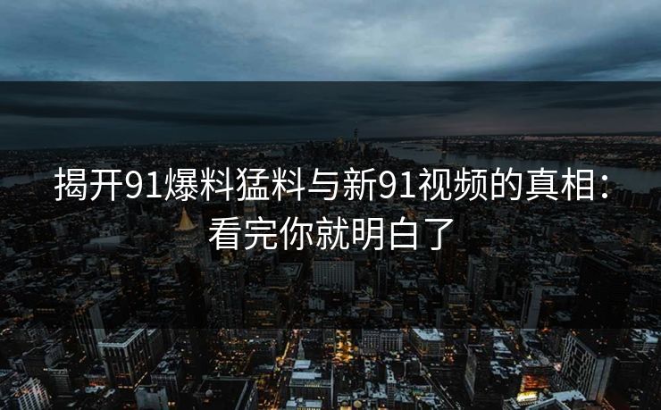 揭开91爆料猛料与新91视频的真相:看完你就明白了 揭开91爆料猛料与新91视频的真相:看完你就明白了