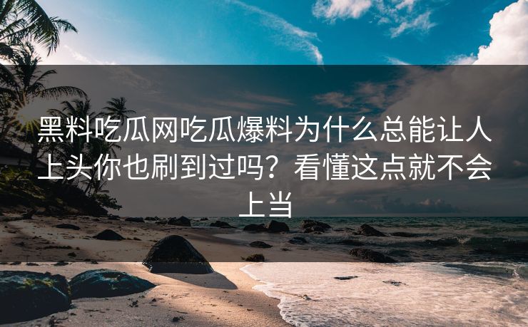 黑料吃瓜网吃瓜爆料为什么总能让人上头你也刷到过吗？看懂这点就不会上当