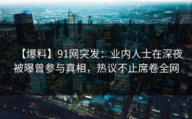 【爆料】91网突发：业内人士在深夜被曝曾参与真相，热议不止席卷全网