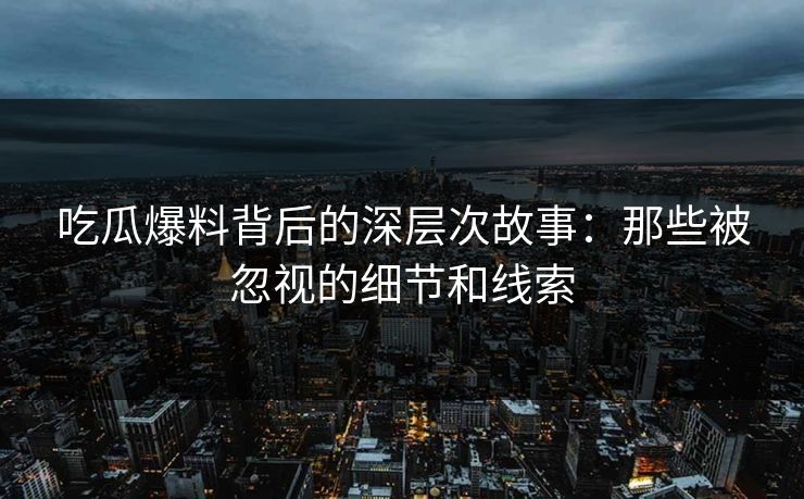 吃瓜爆料背后的深层次故事：那些被忽视的细节和线索