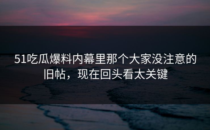 51吃瓜爆料内幕里那个大家没注意的旧帖,现在回头看太关键