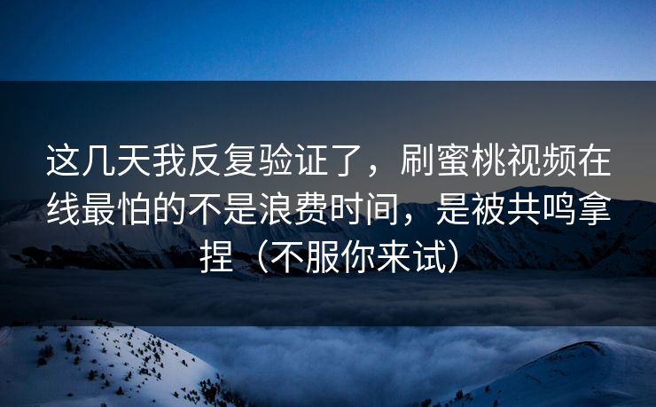 这几天我反复验证了,刷蜜桃视频在线最怕的不是浪费时间,是被共鸣拿捏(不服你来试) 这几天我反复验证了,刷蜜桃视频在线最怕的不是浪费时间,是被共鸣拿捏(不服你来试)