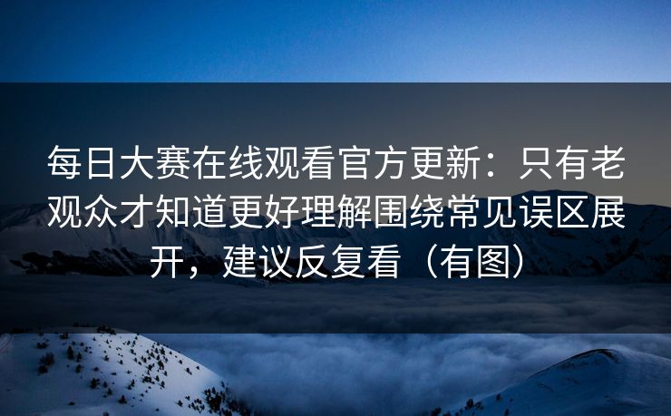 每日大赛在线观看官方更新：只有老观众才知道更好理解围绕常见误区展开，建议反复看（有图）