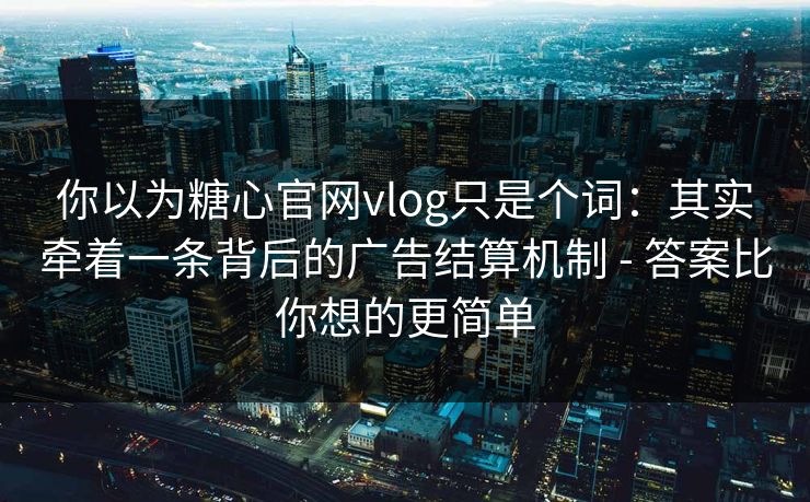你以为糖心官网vlog只是个词：其实牵着一条背后的广告结算机制 - 答案比你想的更简单