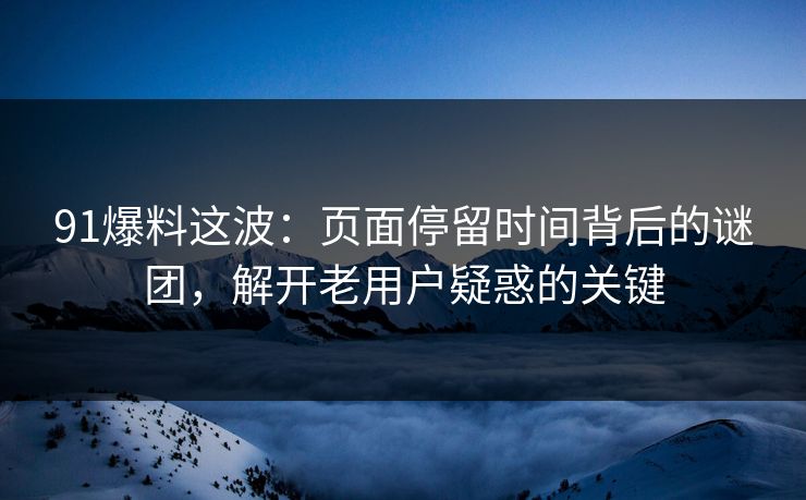 91爆料这波:页面停留时间背后的谜团,解开老用户疑惑的关键