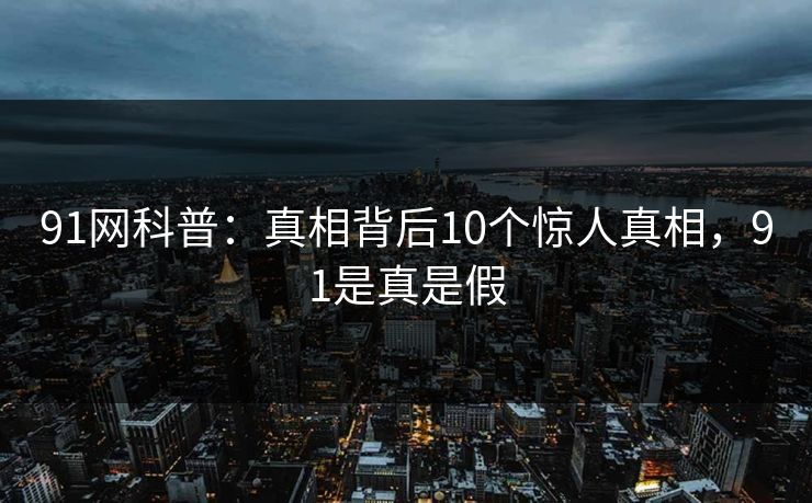 91网科普:真相背后10个惊人真相,91是真是假