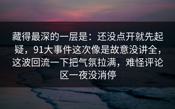 藏得最深的一层是:还没点开就先起疑,91大事件这次像是故意没讲全,这波回流一下把气氛拉满,难怪评论区一夜没消停