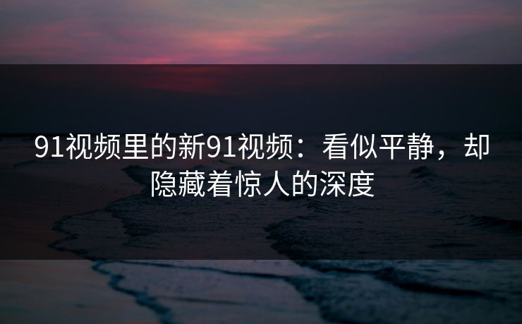 91视频里的新91视频:看似平静,却隐藏着惊人的深度