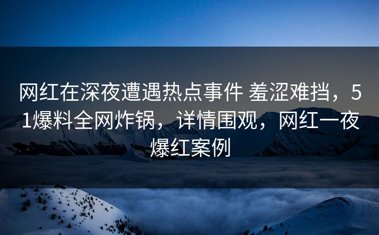 网红在深夜遭遇热点事件 羞涩难挡,51爆料全网炸锅,详情围观,网红一夜爆红案例 网红在深夜遭遇热点事件 羞涩难挡,51爆料全网炸锅,详情围观,网红一夜爆红案例