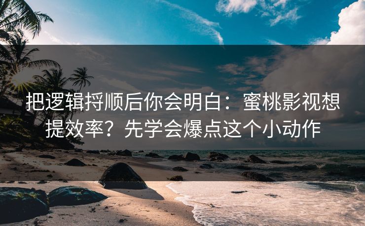 把逻辑捋顺后你会明白：蜜桃影视想提效率？先学会爆点这个小动作