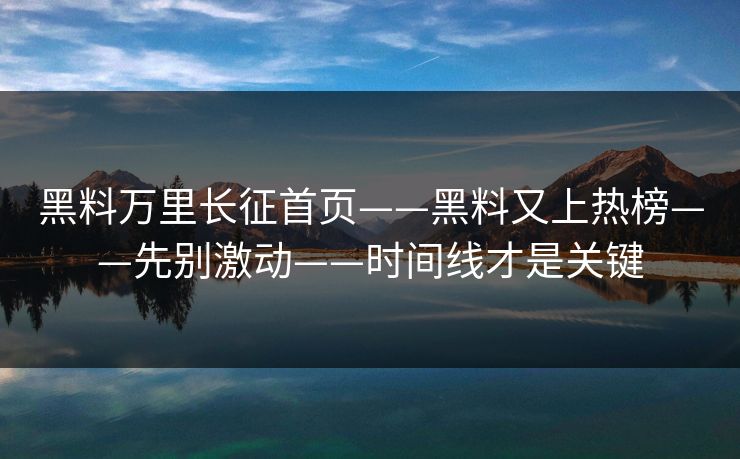 黑料万里长征首页——黑料又上热榜——先别激动——时间线才是关键 黑料万里长征首页——黑料又上热榜——先别激动——时间线才是关键