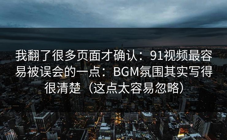 我翻了很多页面才确认:91视频最容易被误会的一点:BGM氛围其实写得很清楚(这点太容易忽略) 我翻了很多页面才确认:91视频最容易被误会的一点:BGM氛围其实写得很清楚(这点太容易忽略)