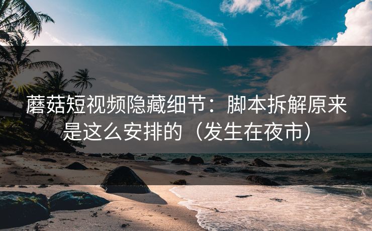 蘑菇短视频隐藏细节:脚本拆解原来是这么安排的(发生在夜市) 蘑菇短视频隐藏细节:脚本拆解原来是这么安排的(发生在夜市)