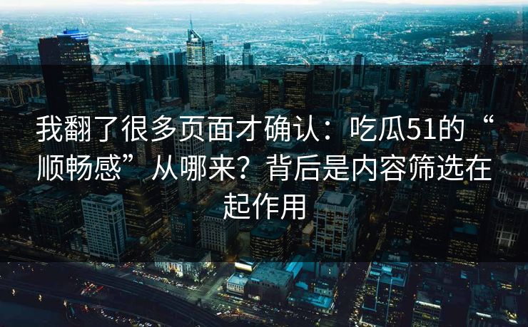 我翻了很多页面才确认：吃瓜51的“顺畅感”从哪来？背后是内容筛选在起作用